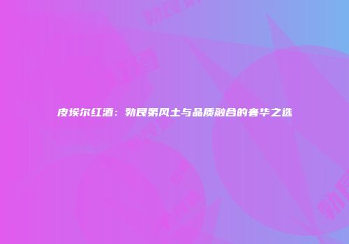 皮埃尔红酒：勃艮第风土与品质融合的奢华之选