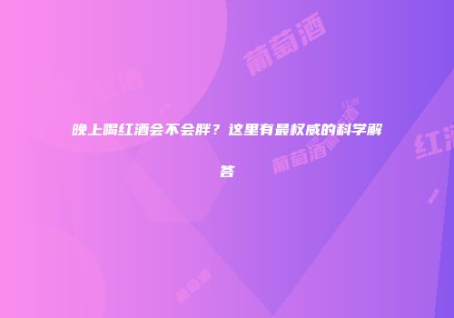 晚上喝红酒会不会胖？这里有最权威的科学解答