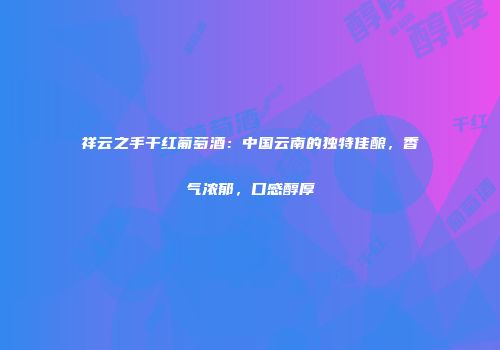 祥云之手干红葡萄酒：中国云南的独特佳酿，香气浓郁，口感醇厚