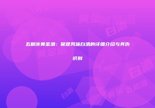 五粮液黄金酒：保健风味白酒的详细介绍与真伪识别