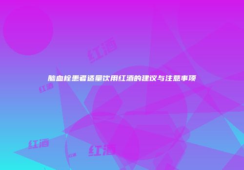 脑血栓患者适量饮用红酒的建议与注意事项