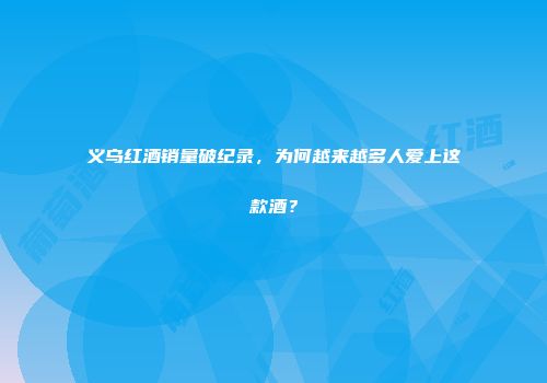 义乌红酒销量破纪录，为何越来越多人爱上这款酒？