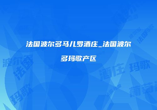 法国波尔多马儿罗酒庄_法国波尔多玛歌产区