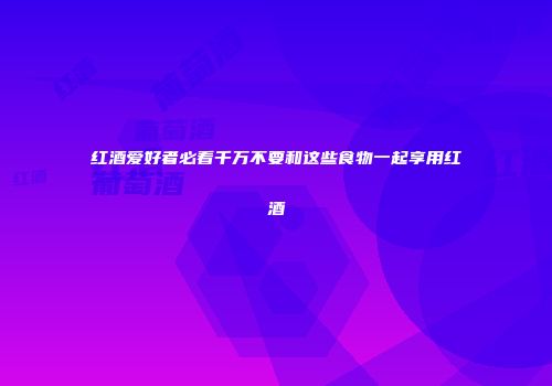 红酒爱好者必看千万不要和这些食物一起享用红酒