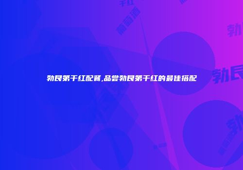 勃艮第干红配餐,品尝勃艮第干红的最佳搭配