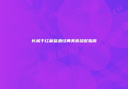 长城干红葡萄酒经典美食搭配指南