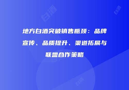 地方白酒突破销售瓶颈：品牌宣传、品质提升、渠道拓展与联盟合作策略