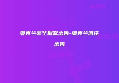 奥克兰豪华别墅出售-奥克兰酒庄出售