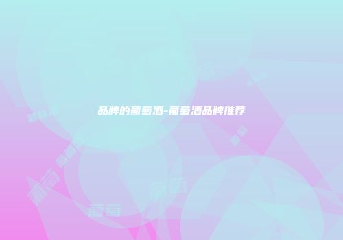 品牌的葡萄酒-葡萄酒品牌推荐
