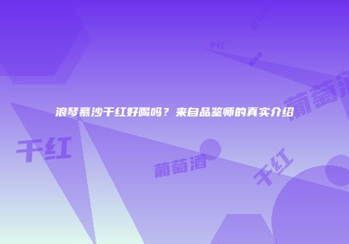 浪琴慕沙干红好喝吗？来自品鉴师的真实介绍