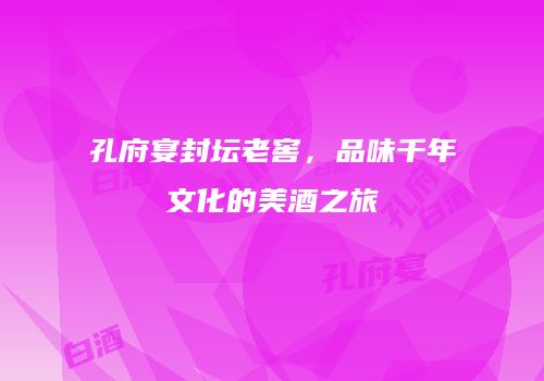 孔府宴封坛老窖，品味千年文化的美酒之旅