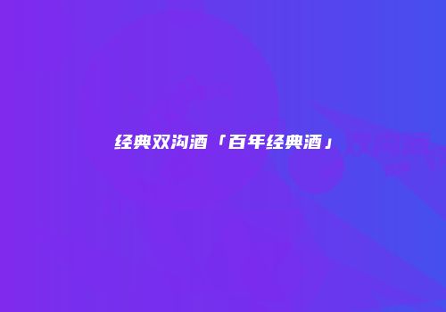 经典双沟酒「百年经典酒」