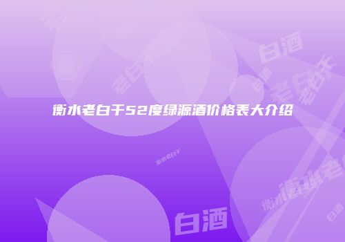 衡水老白干52度绿源酒价格表大介绍