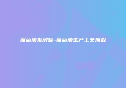 葡萄酒发酵罐-葡萄酒生产工艺流程