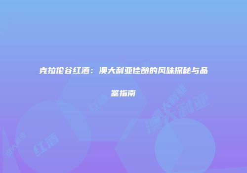 克拉伦谷红酒：澳大利亚佳酿的风味探秘与品鉴指南