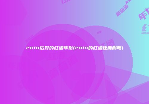 2010后好的红酒年份(2010的红酒还能喝吗)