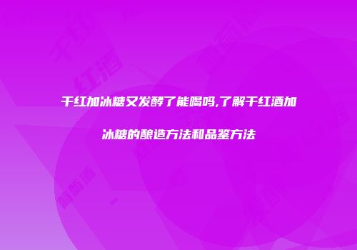 干红加冰糖又发酵了能喝吗,了解干红酒加冰糖的酿造方法和品鉴方法