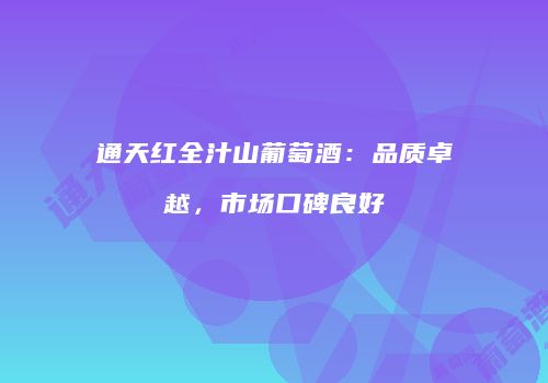 通天红全汁山葡萄酒：品质卓越，市场口碑良好