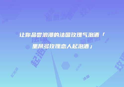 让你品尝浪漫的法国玫瑰气泡酒「里昂多玫瑰恋人起泡酒」