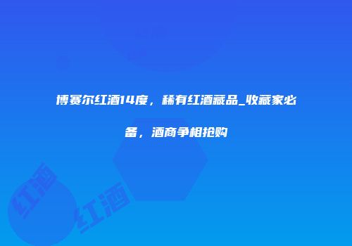 博赛尔红酒14度，稀有红酒藏品_收藏家必备，酒商争相抢购