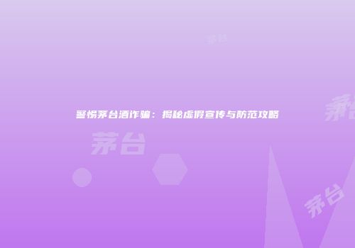 警惕茅台酒诈骗：揭秘虚假宣传与防范攻略