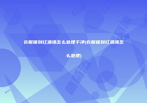 衣服碰到红酒渍怎么处理干净(衣服碰到红酒渍怎么处理)