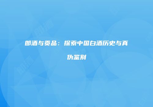 郎酒与贡品：探索中国白酒历史与真伪鉴别