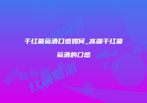干红葡萄酒口感如何_高端干红葡萄酒的囗感