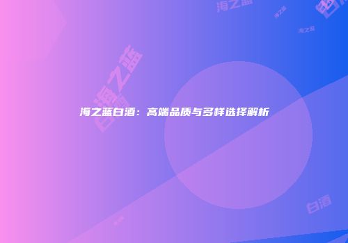 海之蓝白酒：高端品质与多样选择解析