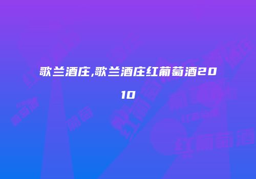 歌兰酒庄,歌兰酒庄红葡萄酒2010