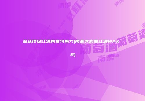 品味顶级红酒的独特魅力(南澳大利亚红酒MAX S)