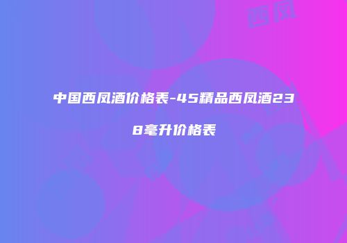 中国西凤酒价格表-45精品西凤酒238毫升价格表