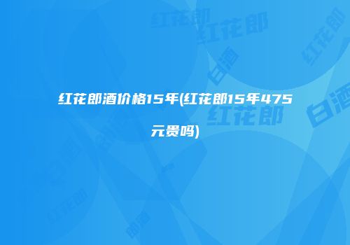 红花郎酒价格15年(红花郎15年475元贵吗)