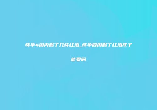 怀孕4周内喝了几杯红酒_怀孕四周喝了红酒孩子能要吗