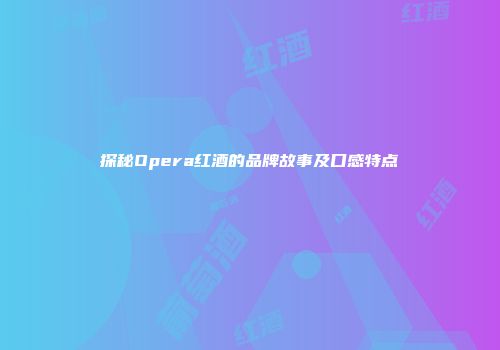 探秘Opera红酒的品牌故事及口感特点