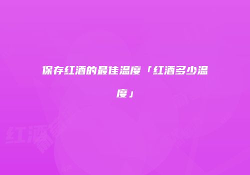保存红酒的最佳温度「红酒多少温度」