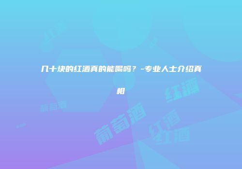 几十块的红酒真的能喝吗？-专业人士介绍真相