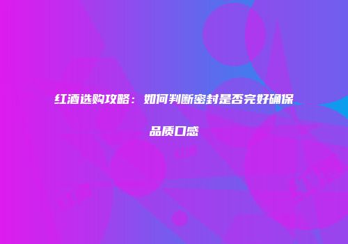 红酒选购攻略：如何判断密封是否完好确保品质口感