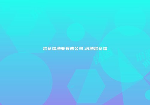 杏花福酒业有限公司,汾酒杏花福