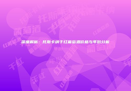 深度解析：托斯卡纳干红葡萄酒价格与年份分析