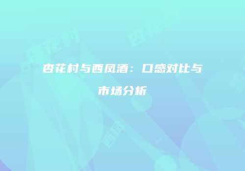 杏花村与西凤酒：口感对比与市场分析