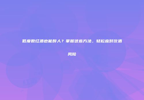 低度数红酒也能醉人？掌握这些方法，轻松应对饮酒风险