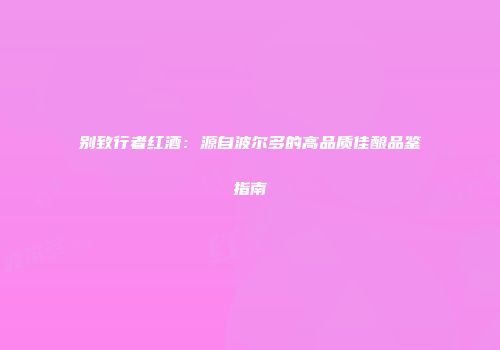 别致行者红酒：源自波尔多的高品质佳酿品鉴指南