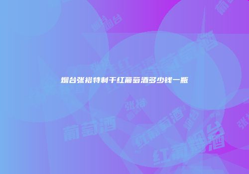 烟台张裕特制干红葡萄酒多少钱一瓶