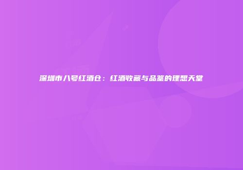深圳市八号红酒仓：红酒收藏与品鉴的理想天堂