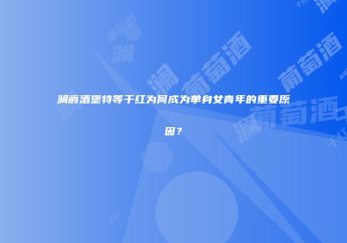 澜爵酒堡特等干红为何成为单身女青年的重要原因？
