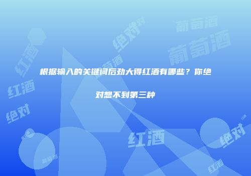 根据输入的关键词后劲大得红酒有哪些？你绝对想不到第三种