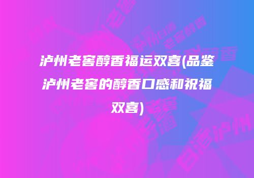 泸州老窖醇香福运双喜(品鉴泸州老窖的醇香口感和祝福双喜)