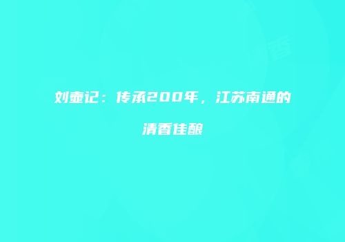 刘壶记：传承200年，江苏南通的清香佳酿