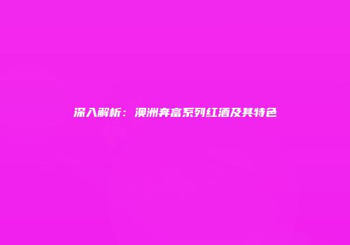 深入解析：澳洲奔富系列红酒及其特色